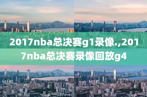 2017nba总决赛g1录像.,2017nba总决赛录像回放g4