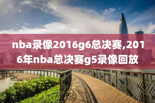 nba录像2016g6总决赛,2016年nba总决赛g5录像回放