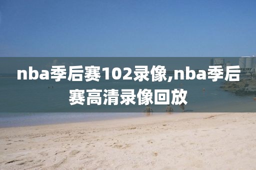 nba季后赛102录像,nba季后赛高清录像回放