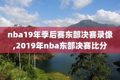 nba19年季后赛东部决赛录像,2019年nba东部决赛比分