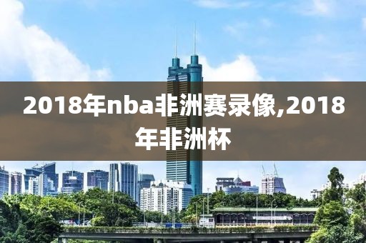 2018年nba非洲赛录像,2018年非洲杯