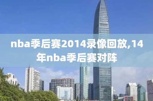 nba季后赛2014录像回放,14年nba季后赛对阵