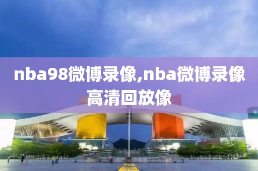 nba98微博录像,nba微博录像高清回放像