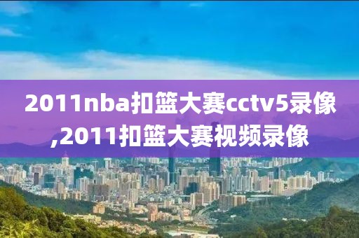 2011nba扣篮大赛cctv5录像,2011扣篮大赛视频录像