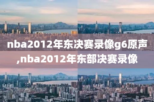 nba2012年东决赛录像g6原声,nba2012年东部决赛录像