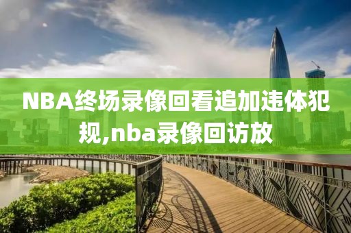 NBA终场录像回看追加违体犯规,nba录像回访放