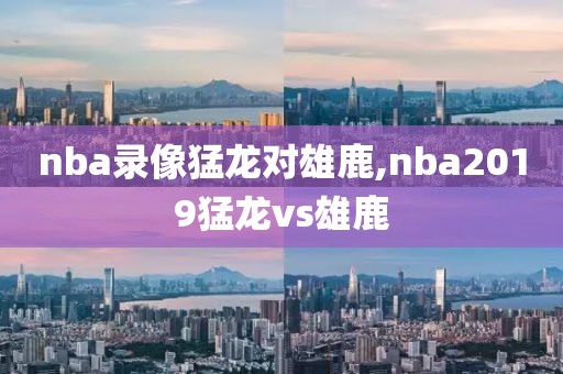 nba录像猛龙对雄鹿,nba2019猛龙vs雄鹿