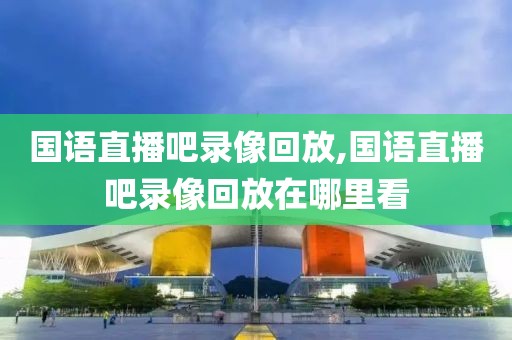 国语直播吧录像回放,国语直播吧录像回放在哪里看