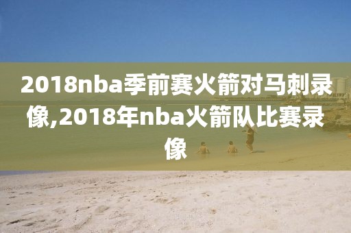 2018nba季前赛火箭对马刺录像,2018年nba火箭队比赛录像