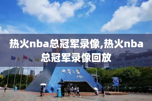 热火nba总冠军录像,热火nba总冠军录像回放