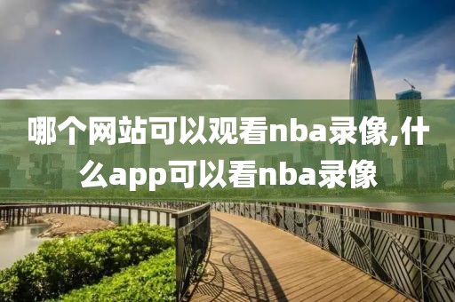 哪个网站可以观看nba录像,什么app可以看nba录像