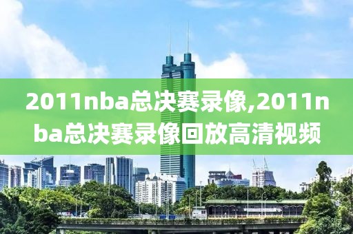 2011nba总决赛录像,2011nba总决赛录像回放高清视频