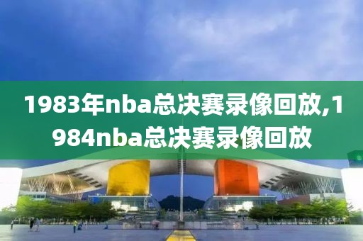 1983年nba总决赛录像回放,1984nba总决赛录像回放