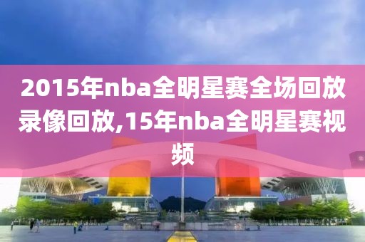 2015年nba全明星赛全场回放录像回放,15年nba全明星赛视频