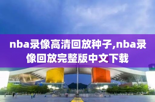 nba录像高清回放种子,nba录像回放完整版中文下载