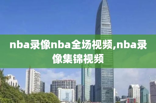 nba录像nba全场视频,nba录像集锦视频