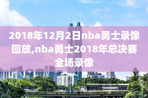 2018年12月2日nba勇士录像回放,nba勇士2018年总决赛全场录像