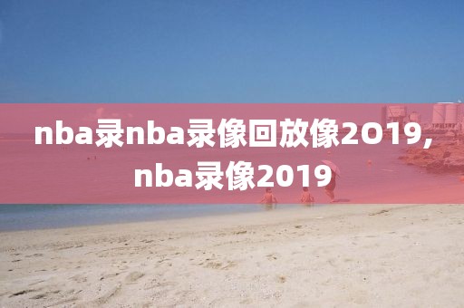 nba录nba录像回放像2O19,nba录像2019