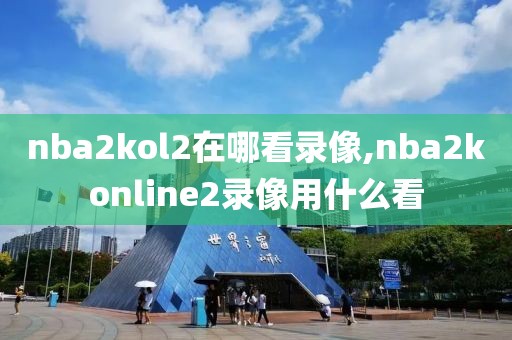 nba2kol2在哪看录像,nba2konline2录像用什么看