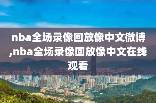 nba全场录像回放像中文微博,nba全场录像回放像中文在线观看