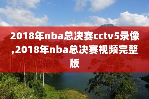 2018年nba总决赛cctv5录像,2018年nba总决赛视频完整版