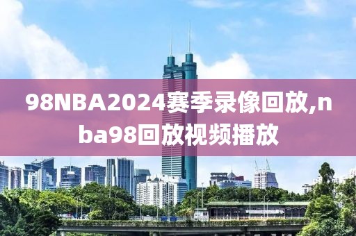 98NBA2024赛季录像回放,nba98回放视频播放