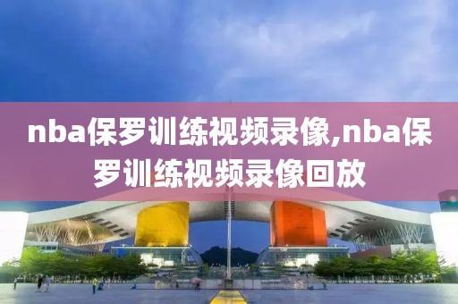 nba保罗训练视频录像,nba保罗训练视频录像回放