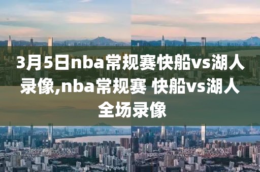 3月5日nba常规赛快船vs湖人录像,nba常规赛 快船vs湖人 全场录像