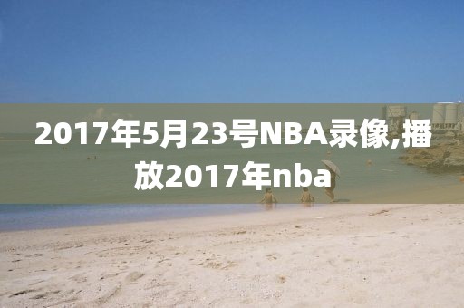 2017年5月23号NBA录像,播放2017年nba