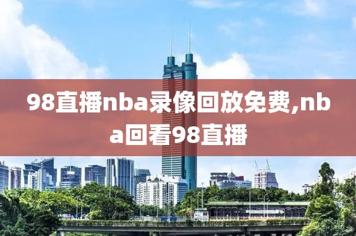 98直播nba录像回放免费,nba回看98直播