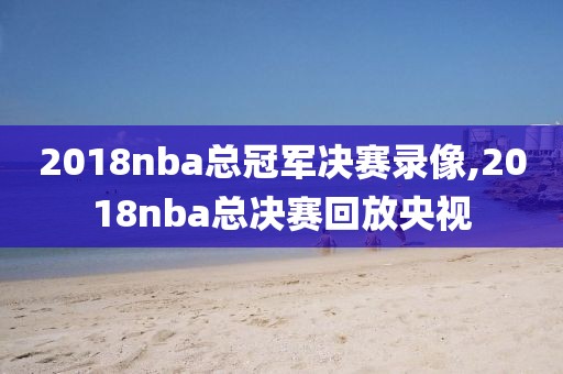 2018nba总冠军决赛录像,2018nba总决赛回放央视