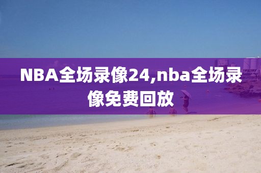 NBA全场录像24,nba全场录像免费回放