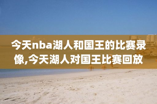 今天nba湖人和国王的比赛录像,今天湖人对国王比赛回放