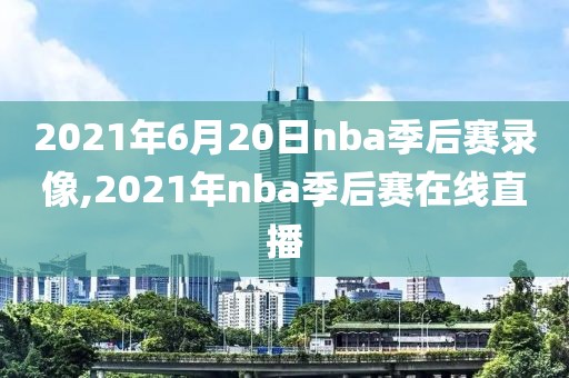 2021年6月20日nba季后赛录像,2021年nba季后赛在线直播