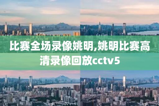 比赛全场录像姚明,姚明比赛高清录像回放cctv5