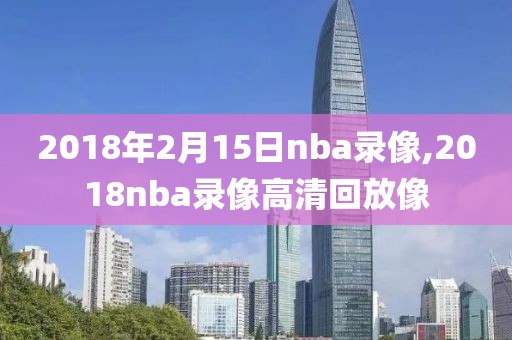 2018年2月15日nba录像,2018nba录像高清回放像