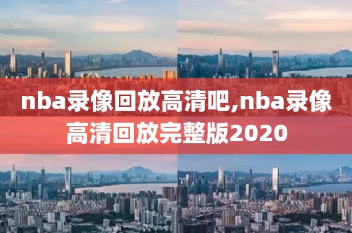 nba录像回放高清吧,nba录像高清回放完整版2020