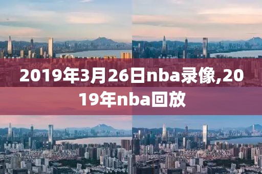 2019年3月26日nba录像,2019年nba回放