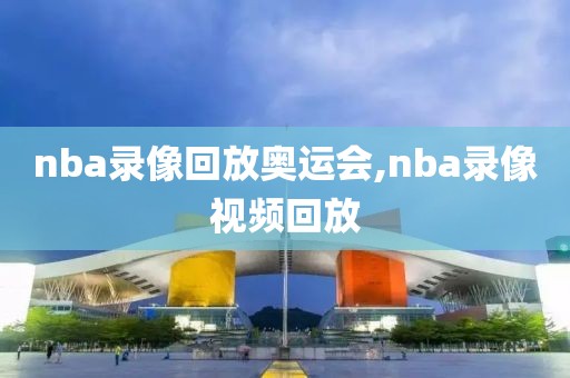 nba录像回放奥运会,nba录像视频回放