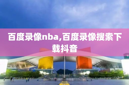 百度录像nba,百度录像搜索下载抖音