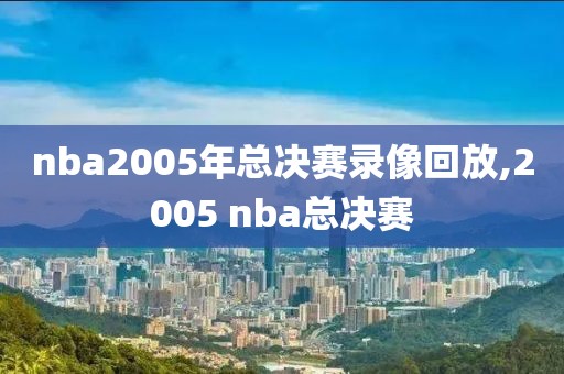 nba2005年总决赛录像回放,2005 nba总决赛