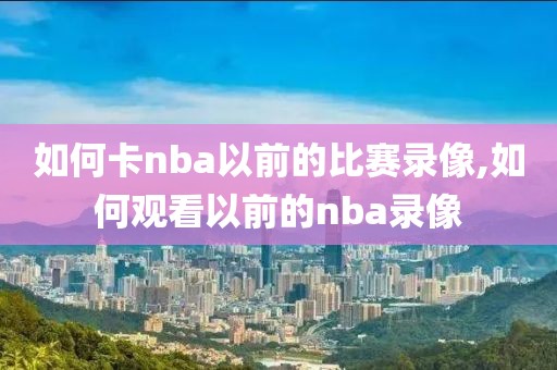 如何卡nba以前的比赛录像,如何观看以前的nba录像