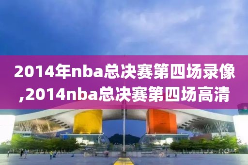 2014年nba总决赛第四场录像,2014nba总决赛第四场高清