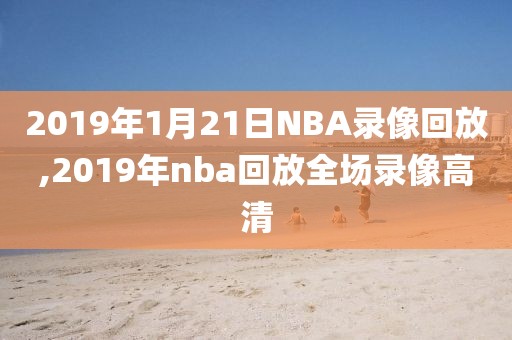 2019年1月21日NBA录像回放,2019年nba回放全场录像高清