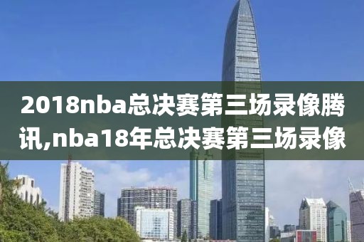 2018nba总决赛第三场录像腾讯,nba18年总决赛第三场录像