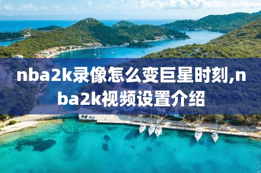 nba2k录像怎么变巨星时刻,nba2k视频设置介绍