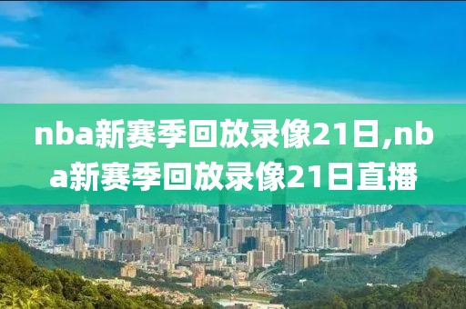 nba新赛季回放录像21日,nba新赛季回放录像21日直播