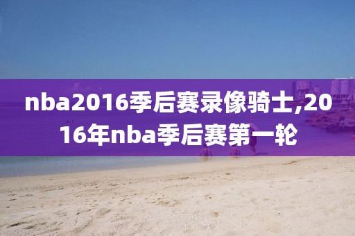 nba2016季后赛录像骑士,2016年nba季后赛第一轮