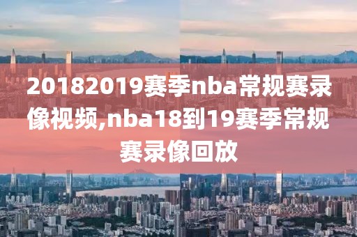 20182019赛季nba常规赛录像视频,nba18到19赛季常规赛录像回放