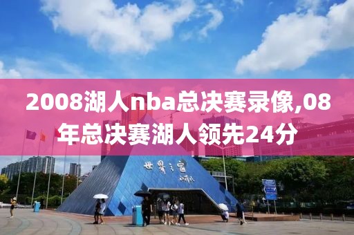 2008湖人nba总决赛录像,08年总决赛湖人领先24分